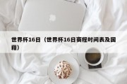 世界杯16日（世界杯16日赛程时间表及国藉）