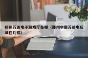 郑州万达电子游戏厅在哪（郑州中原万达电玩城在几楼）