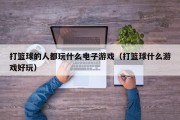 打篮球的人都玩什么电子游戏（打篮球什么游戏好玩）