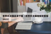 世界杯决赛高清下载（世界杯决赛视频完整版2021）