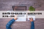 泉州打电子游戏多少钱一次（泉州打电子游戏多少钱一次啊）