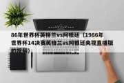 86年世界杯英格兰vs阿根廷（1986年世界杯14决赛英格兰vs阿根廷央视直播版的视频）
