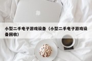 小型二手电子游戏设备（小型二手电子游戏设备回收）
