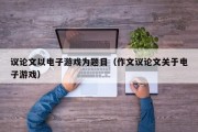 议论文以电子游戏为题目（作文议论文关于电子游戏）