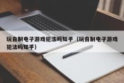 玩自制电子游戏犯法吗知乎（玩自制电子游戏犯法吗知乎）