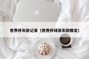 世界杯年龄记录（世界杯球员年龄限定）