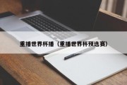 重播世界杯播（重播世界杯预选赛）