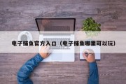 电子捕鱼官方入口（电子捕鱼哪里可以玩）