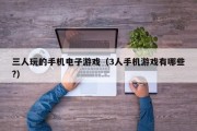 三人玩的手机电子游戏（3人手机游戏有哪些?）