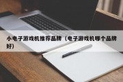小电子游戏机推荐品牌（电子游戏机哪个品牌好）