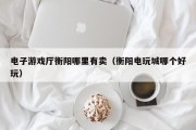电子游戏厅衡阳哪里有卖（衡阳电玩城哪个好玩）