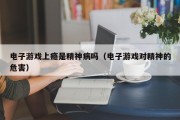 电子游戏上瘾是精神病吗（电子游戏对精神的危害）