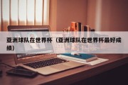 亚洲球队在世界杯（亚洲球队在世界杯最好成绩）