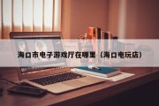 海口市电子游戏厅在哪里（海口电玩店）