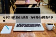 电子游戏机室危险级别（电子游戏机辐射有多大）