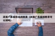 闲来广东麻将关闭距离（闲来广东麻将胜率可以调吗）