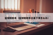 篮球鞋鞋舌（篮球鞋鞋舌总是下滑怎么办）