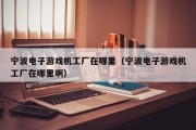 宁波电子游戏机工厂在哪里（宁波电子游戏机工厂在哪里啊）
