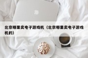 北京哪里卖电子游戏机（北京哪里卖电子游戏机的）