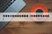菏泽电子游戏城在哪里建（菏泽哪里有游戏机）
