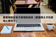 爸爸陪娃玩电子游戏的说说（爸爸陪儿子玩游戏心情句子）