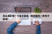 怎么自己做一个电子游戏（如何制作一款电子游戏）