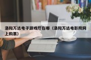 洛阳万达电子游戏厅在哪（洛阳万达电影院网上购票）