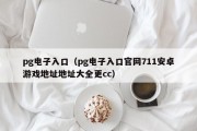 pg电子入口（pg电子入口官网711安卓游戏地址地址大全更cc）