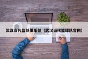 武汉当代篮球俱乐部（武汉当代篮球队官网）