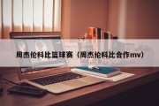 周杰伦科比篮球赛（周杰伦科比合作mv）