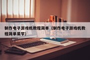 制作电子游戏机教程简单（制作电子游戏机教程简单易学）