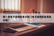 做一款电子游戏机多少钱（电子游戏机批发及价格）