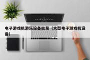 电子游戏机游乐设备批发（大型电子游戏机设备）