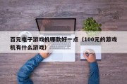 百元电子游戏机哪款好一点（100元的游戏机有什么游戏）