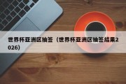 世界杯亚洲区抽签（世界杯亚洲区抽签结果2026）