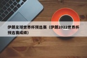 伊朗足球世界杯预选赛（伊朗2022世界杯预选赛成绩）