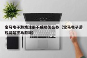 宝马电子游戏注册不成功怎么办（宝马电子游戏网站宝马游戏）