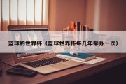 篮球的世界杯（篮球世界杯每几年举办一次）