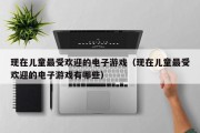 现在儿童最受欢迎的电子游戏（现在儿童最受欢迎的电子游戏有哪些）