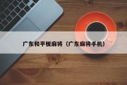 广东和平板麻将（广东麻将手机）