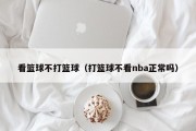 看篮球不打篮球（打篮球不看nba正常吗）