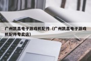 广州凯昌电子游戏机配件（广州凯昌电子游戏机配件专卖店）
