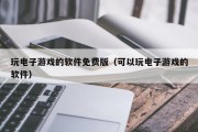 玩电子游戏的软件免费版（可以玩电子游戏的软件）