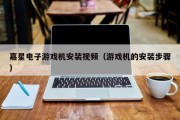 嘉星电子游戏机安装视频（游戏机的安装步骤）