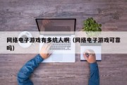 网络电子游戏有多坑人啊（网络电子游戏可靠吗）