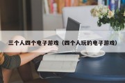 三个人四个电子游戏（四个人玩的电子游戏）