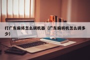 打广东麻将怎么调机器（广东麻将机怎么调多少）