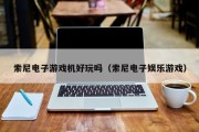 索尼电子游戏机好玩吗（索尼电子娱乐游戏）