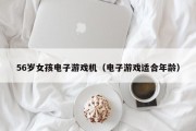 56岁女孩电子游戏机（电子游戏适合年龄）