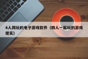 4人同玩的电子游戏软件（四人一起玩的游戏现实）
